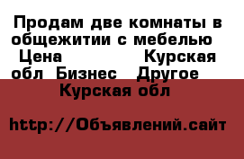 Продам две комнаты в общежитии с мебелью › Цена ­ 850 000 - Курская обл. Бизнес » Другое   . Курская обл.